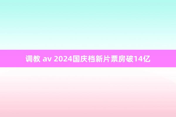 调教 av 2024国庆档新片票房破14亿