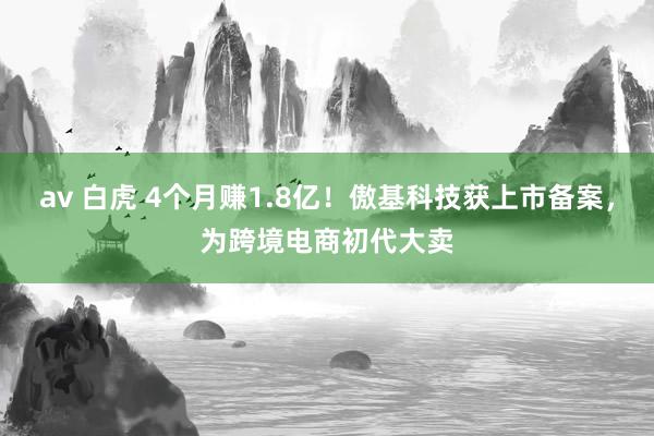 av 白虎 4个月赚1.8亿！傲基科技获上市备案，为跨境电商初代大卖