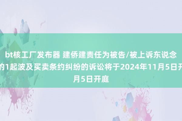 bt核工厂发布器 建侨建责任为被告/被上诉东说念主的1起波及买卖条约纠纷的诉讼将于2024年11月5日开庭