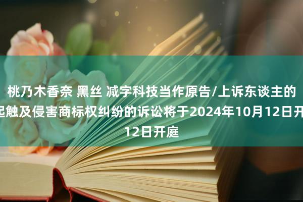 桃乃木香奈 黑丝 减字科技当作原告/上诉东谈主的1起触及侵害商标权纠纷的诉讼将于2024年10月12日开庭