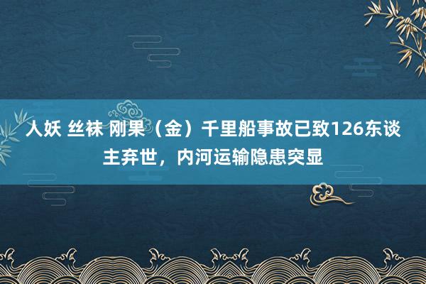 人妖 丝袜 刚果（金）千里船事故已致126东谈主弃世，内河运输隐患突显