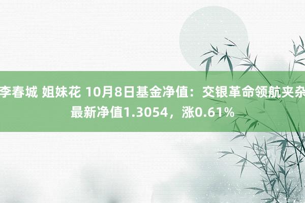 李春城 姐妹花 10月8日基金净值：交银革命领航夹杂最新净值1.3054，涨0.61%