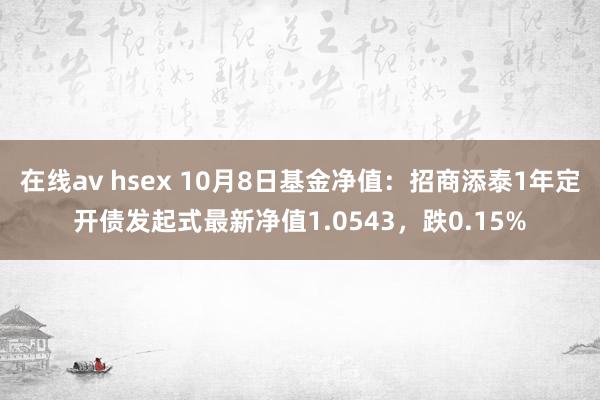 在线av hsex 10月8日基金净值：招商添泰1年定开债发起式最新净值1.0543，跌0.15%