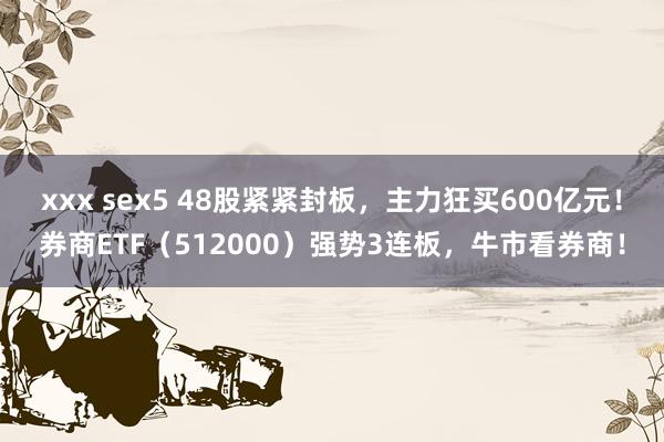 xxx sex5 48股紧紧封板，主力狂买600亿元！券商ETF（512000）强势3连板，牛市看券商！