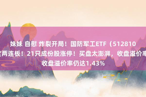 妹妹 自慰 炸裂开局！国防军工ETF（512810）8年来初度两连板！21只成份股涨停！买盘太澎湃，收盘溢价率仍达1.43%