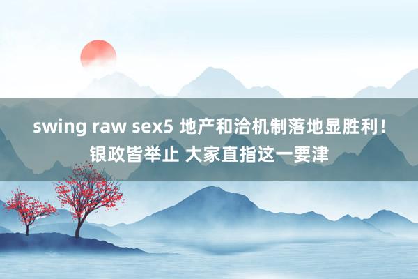 swing raw sex5 地产和洽机制落地显胜利！银政皆举止 大家直指这一要津