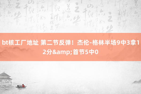 bt核工厂地址 第二节反弹！杰伦-格林半场9中3拿12分&首节5中0