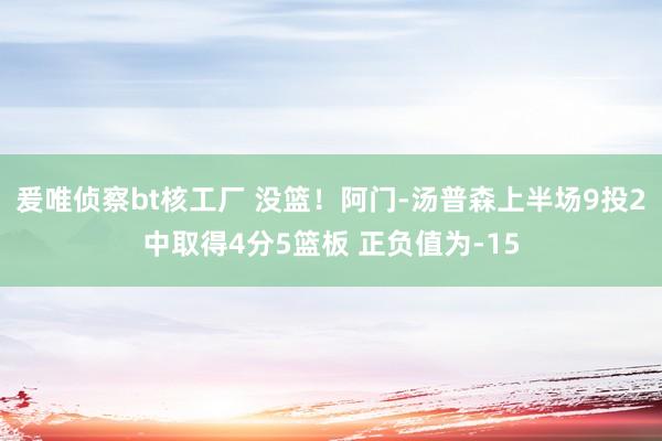 爰唯侦察bt核工厂 没篮！阿门-汤普森上半场9投2中取得4分5篮板 正负值为-15