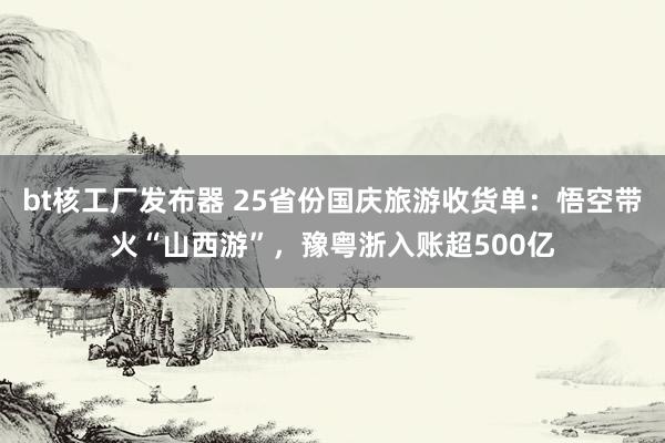 bt核工厂发布器 25省份国庆旅游收货单：悟空带火“山西游”，豫粤浙入账超500亿