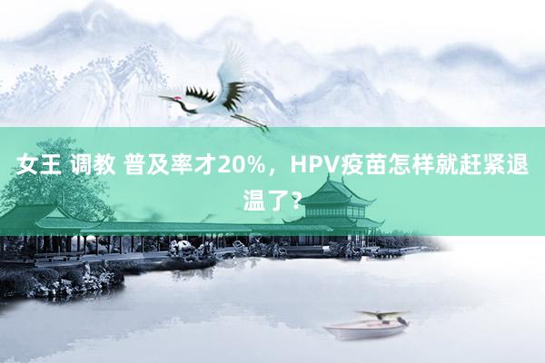 女王 调教 普及率才20%，HPV疫苗怎样就赶紧退温了？