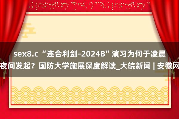 sex8.c “连合利剑-2024B”演习为何于凌晨夜间发起？国防大学施展深度解读_大皖新闻 | 安徽网