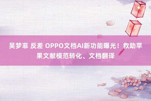 吴梦菲 反差 OPPO文档AI新功能曝光！救助苹果文献模范转化、文档翻译