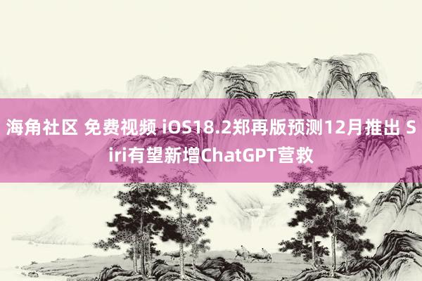 海角社区 免费视频 iOS18.2郑再版预测12月推出 Siri有望新增ChatGPT营救