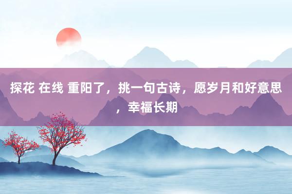 探花 在线 重阳了，挑一句古诗，愿岁月和好意思，幸福长期