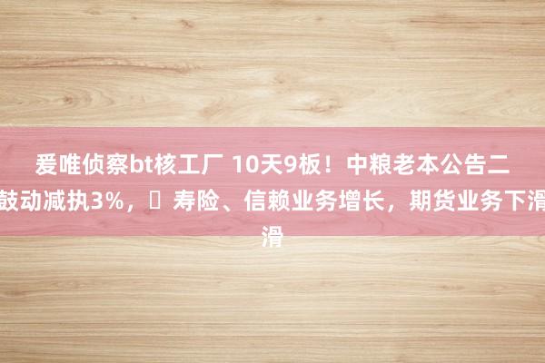 爰唯侦察bt核工厂 10天9板！中粮老本公告二鼓动减执3%，​寿险、信赖业务增长，期货业务下滑