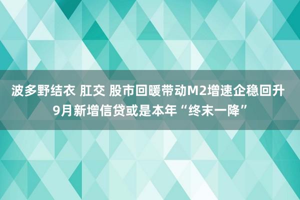 波多野结衣 肛交 股市回暖带动M2增速企稳回升 9月新增信贷或是本年“终末一降”