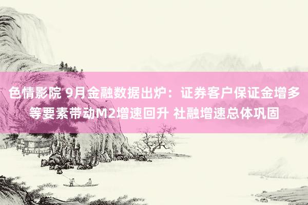 色情影院 9月金融数据出炉：证券客户保证金增多等要素带动M2增速回升 社融增速总体巩固