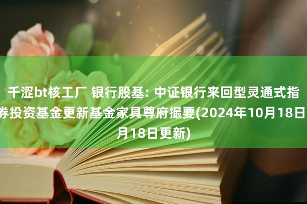 千涩bt核工厂 银行股基: 中证银行来回型灵通式指数证券投资基金更新基金家具尊府撮要(2024年10月18日更新)