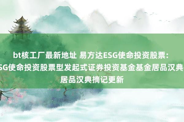 bt核工厂最新地址 易方达ESG使命投资股票: 易方达ESG使命投资股票型发起式证券投资基金基金居品汉典摘记更新