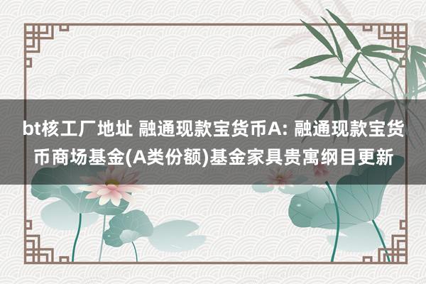 bt核工厂地址 融通现款宝货币A: 融通现款宝货币商场基金(A类份额)基金家具贵寓纲目更新