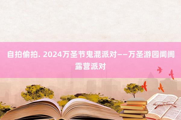 自拍偷拍. 2024万圣节鬼混派对——万圣游园阛阓露营派对