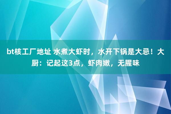 bt核工厂地址 水煮大虾时，水开下锅是大忌！大厨：记起这3点，虾肉嫩，无腥味