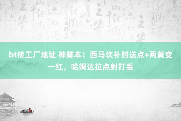 bt核工厂地址 神脚本！西马坎补时送点+两黄变一红，哈姆达拉点射打丢