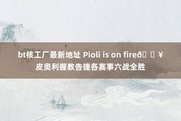 bt核工厂最新地址 Pioli is on fire🔥皮奥利握教告捷各赛事六战全胜