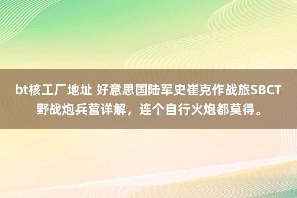 bt核工厂地址 好意思国陆军史崔克作战旅SBCT野战炮兵营详解，连个自行火炮都莫得。