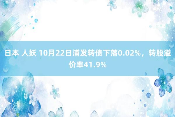 日本 人妖 10月22日浦发转债下落0.02%，转股溢价率41.9%