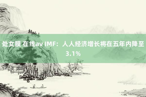 处女膜 在线av IMF：人人经济增长将在五年内降至3.1%