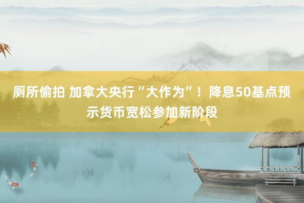 厕所偷拍 加拿大央行“大作为”！降息50基点预示货币宽松参加新阶段