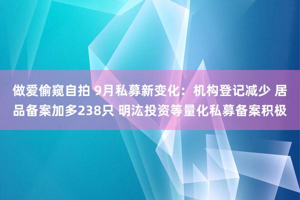 做爱偷窥自拍 9月私募新变化：机构登记减少 居品备案加多238只 明汯投资等量化私募备案积极