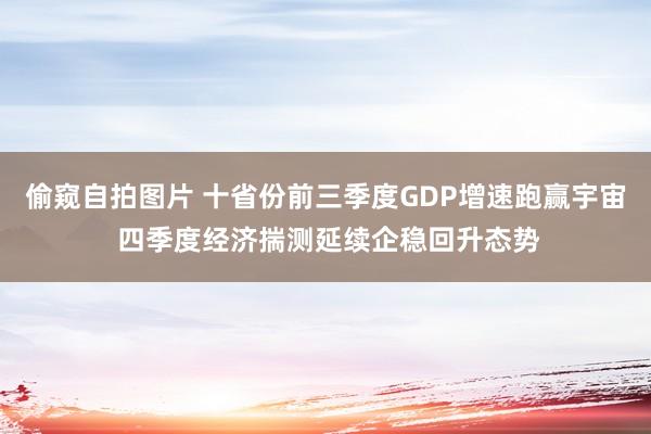 偷窥自拍图片 十省份前三季度GDP增速跑赢宇宙 四季度经济揣测延续企稳回升态势