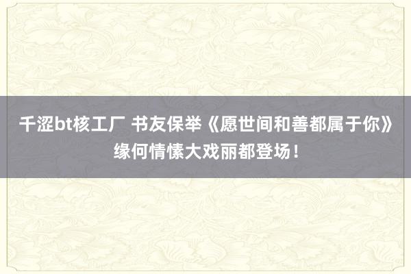 千涩bt核工厂 书友保举《愿世间和善都属于你》缘何情愫大戏丽都登场！