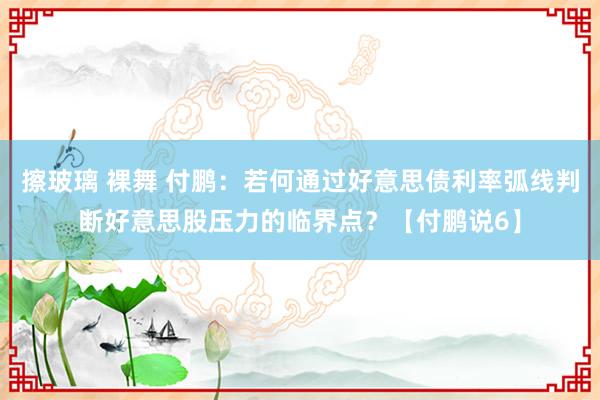 擦玻璃 裸舞 付鹏：若何通过好意思债利率弧线判断好意思股压力的临界点？【付鹏说6】