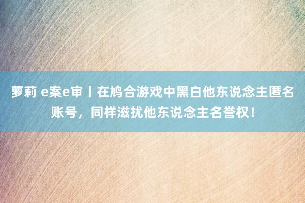 萝莉 e案e审丨在鸠合游戏中黑白他东说念主匿名账号，同样滋扰他东说念主名誉权！