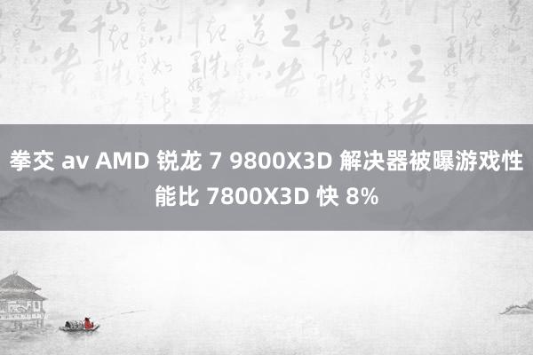 拳交 av AMD 锐龙 7 9800X3D 解决器被曝游戏性能比 7800X3D 快 8%