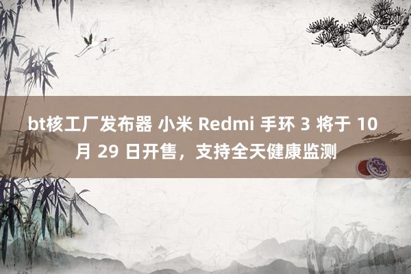 bt核工厂发布器 小米 Redmi 手环 3 将于 10 月 29 日开售，支持全天健康监测