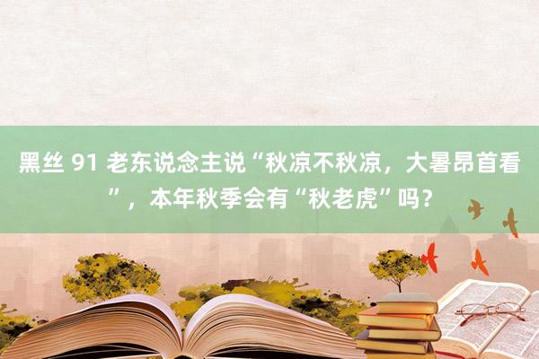 黑丝 91 老东说念主说“秋凉不秋凉，大暑昂首看”，本年秋季会有“秋老虎”吗？