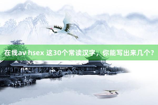 在线av hsex 这30个常读汉字，你能写出来几个？