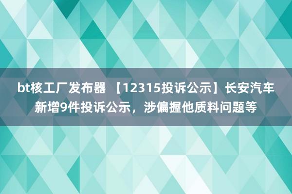 bt核工厂发布器 【12315投诉公示】长安汽车新增9件投诉公示，涉偏握他质料问题等