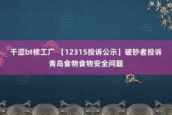 千涩bt核工厂 【12315投诉公示】破钞者投诉青岛食物食物安全问题