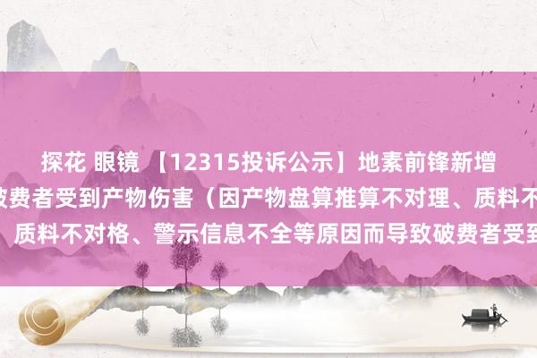 探花 眼镜 【12315投诉公示】地素前锋新增2件投诉公示，波及导致破费者受到产物伤害（因产物盘算推算不对理、质料不对格、警示信息不全等原因而导致破费者受到产物伤害）问题等