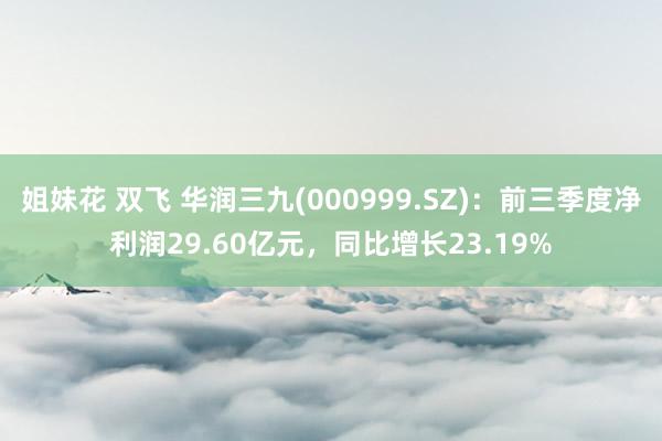 姐妹花 双飞 华润三九(000999.SZ)：前三季度净利润29.60亿元，同比增长23.19%