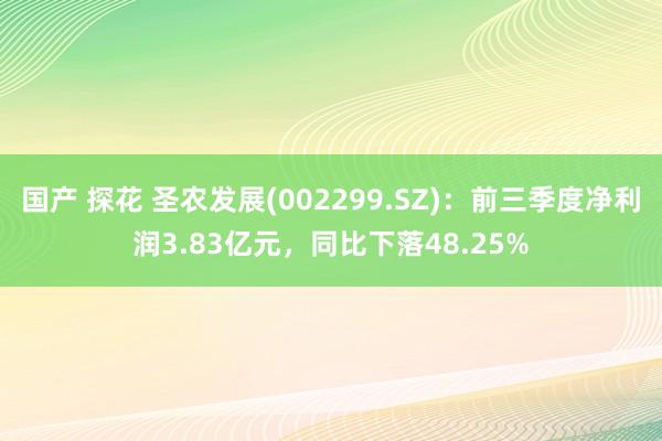 国产 探花 圣农发展(002299.SZ)：前三季度净利润3.83亿元，同比下落48.25%