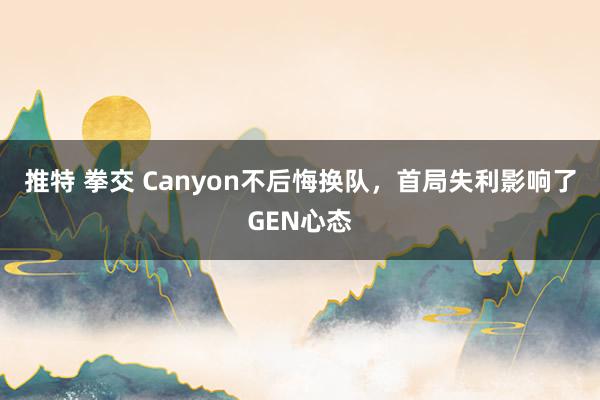 推特 拳交 Canyon不后悔换队，首局失利影响了GEN心态