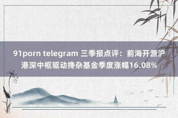 91porn telegram 三季报点评：前海开源沪港深中枢驱动搀杂基金季度涨幅16.08%