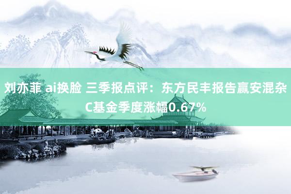 刘亦菲 ai换脸 三季报点评：东方民丰报告赢安混杂C基金季度涨幅0.67%