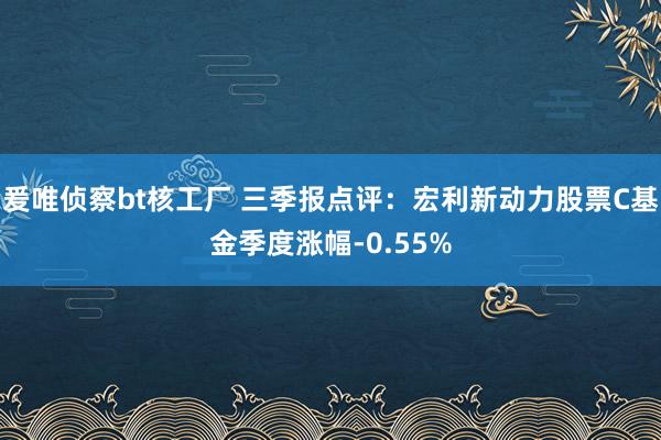 爰唯侦察bt核工厂 三季报点评：宏利新动力股票C基金季度涨幅-0.55%